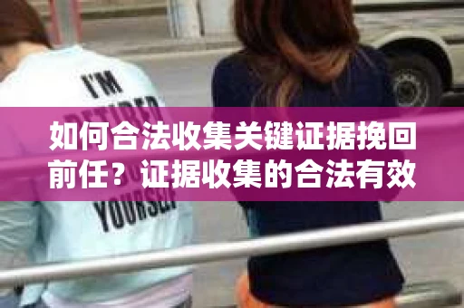 如何合法收集关键证据挽回前任?证据收集的合法有效方案 如何合法收集关键证据挽回前任?证据收集的合法有效方案