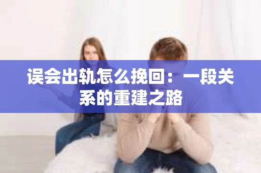 误会出轨怎么挽回：一段关系的重建之路