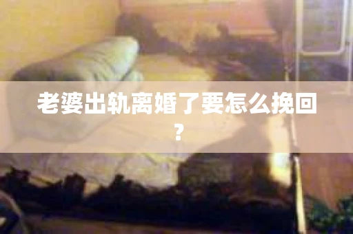 老婆出轨离婚了要怎么挽回？