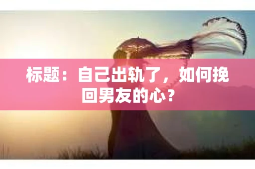 标题：自己出轨了，如何挽回男友的心？