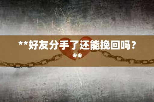**好友分手了还能挽回吗?** **好友分手了还能挽回吗?**
