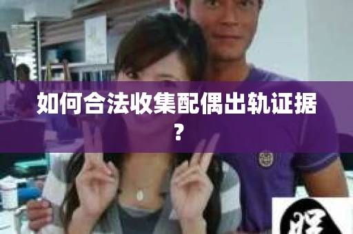 如何合法收集配偶出轨证据？