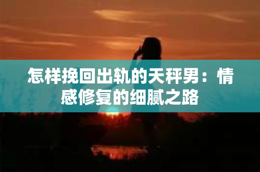 怎样挽回出轨的天秤男：情感修复的细腻之路