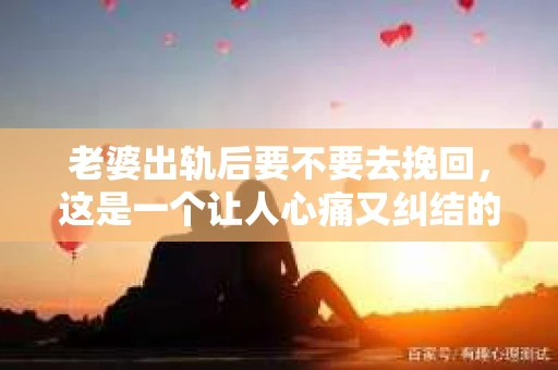 老婆出轨后要不要去挽回,这是一个让人心痛又纠结的问题。在这个问题上,每个人都有自己的看法和选择。今天,我就来和大家聊聊这个话题,希望能给大家带来一些帮助。 老婆出轨后要不要去挽回,这是一个让人心痛又纠结的问题。在这个问题上,每个人都有自己的看法和选择。今天,我就来和大家聊聊这个话题,希望能给大家带来一些帮助。