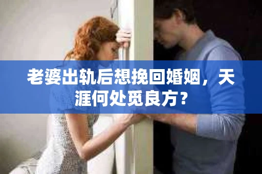 老婆出轨后想挽回婚姻，天涯何处觅良方？