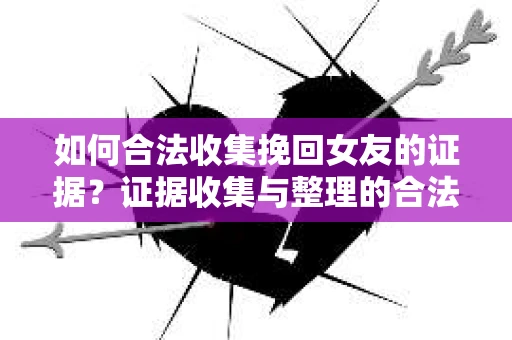 如何合法收集挽回女友的证据?证据收集与整理的合法策略怎么办? 如何合法收集挽回女友的证据?证据收集与整理的合法策略怎么办?