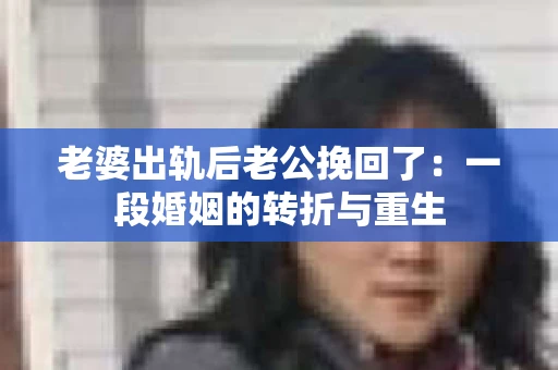 老婆出轨后老公挽回了：一段婚姻的转折与重生