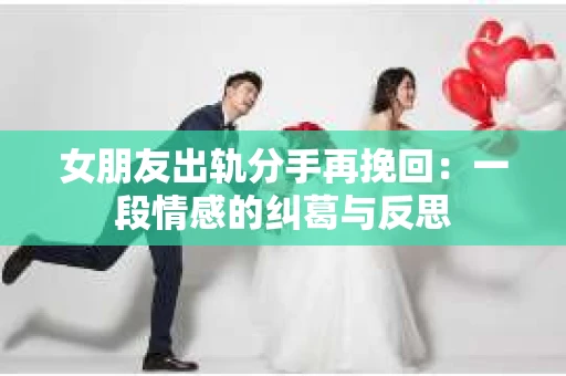 女朋友出轨分手再挽回：一段情感的纠葛与反思