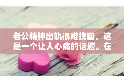 老公精神出轨很难挽回，这是一个让人心痛的话题。在婚姻生活中，当一方发现另一半精神出轨时，往往会产生强烈的痛苦和困惑。那么，面对这种情况，我们该如何应对呢？今天，就让我们一起来探讨一下这个问题。