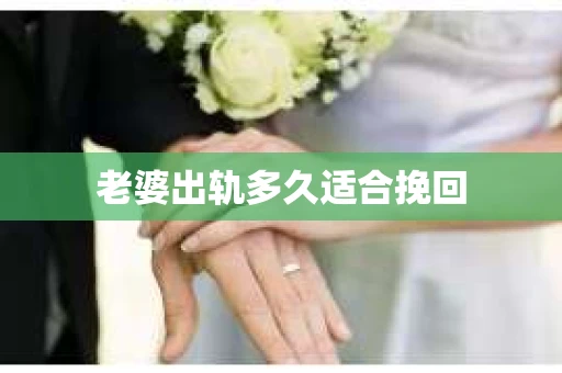 老婆出轨多久适合挽回 老婆出轨多久适合挽回
