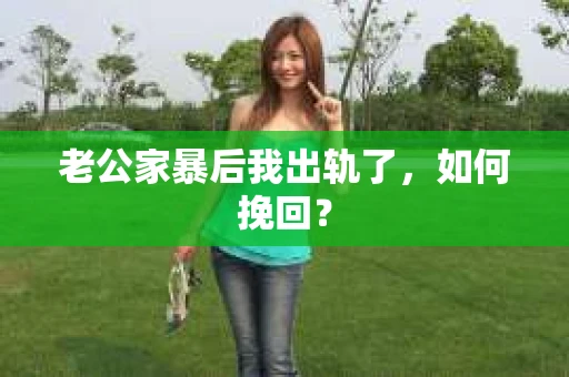 老公家暴后我出轨了，如何挽回？