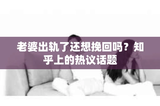 老婆出轨了还想挽回吗?知乎上的热议话题 老婆出轨了还想挽回吗?知乎上的热议话题