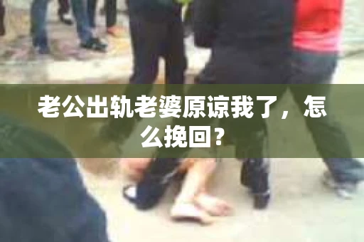 老公出轨老婆原谅我了,怎么挽回? 老公出轨老婆原谅我了,怎么挽回?
