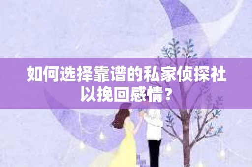 如何选择靠谱的私家侦探社以挽回感情？