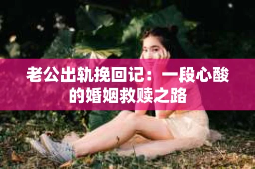老公出轨挽回记：一段心酸的婚姻救赎之路