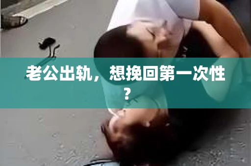 老公出轨,想挽回第一次性? 老公出轨,想挽回第一次性?