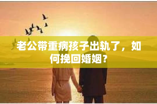 老公带重病孩子出轨了,如何挽回婚姻? 老公带重病孩子出轨了,如何挽回婚姻?