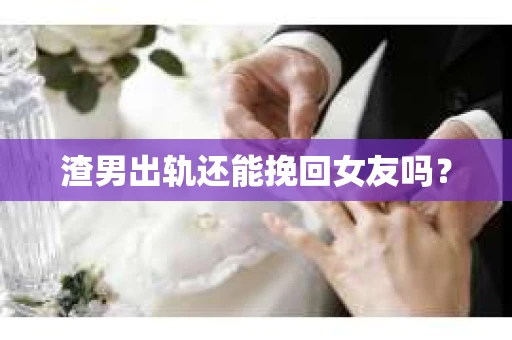 渣男出轨还能挽回女友吗? 渣男出轨还能挽回女友吗?
