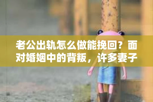 老公出轨怎么做能挽回？面对婚姻中的背叛，许多妻子都会感到痛苦和无助。但请相信，无论情况多么棘手，都有可能找到解决问题的方法。以下是我根据多年律师经验，结合实际案例，为大家整理的一些挽回婚姻的建议。