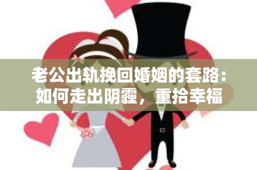 老公出轨挽回婚姻的套路：如何走出阴霾，重拾幸福