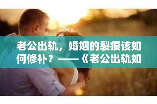老公出轨,婚姻的裂痕该如何修补?——《老公出轨如何挽回的书》带你走出困境 老公出轨,婚姻的裂痕该如何修补?——《老公出轨如何挽回的书》带你走出困境