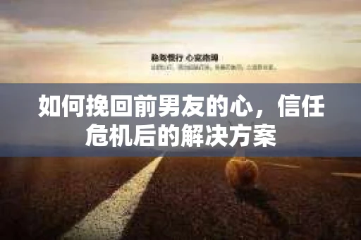 如何挽回前男友的心，信任危机后的解决方案