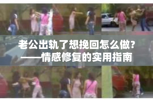 老公出轨了想挽回怎么做？——情感修复的实用指南