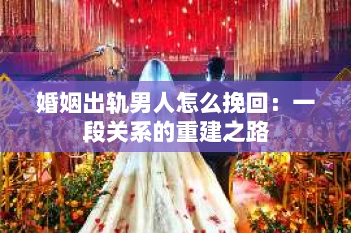 婚姻出轨男人怎么挽回：一段关系的重建之路