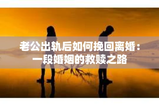 老公出轨后如何挽回离婚：一段婚姻的救赎之路