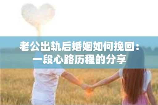 老公出轨后婚姻如何挽回：一段心路历程的分享