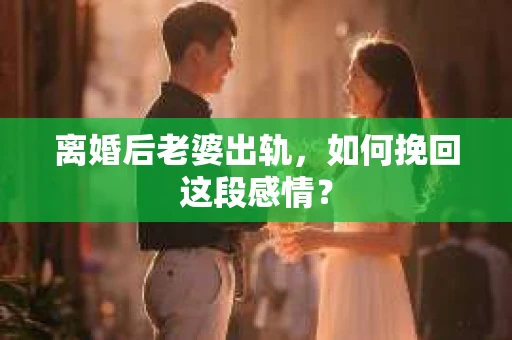 离婚后老婆出轨，如何挽回这段感情？