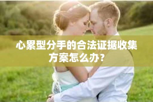 心累型分手的合法证据收集方案怎么办？