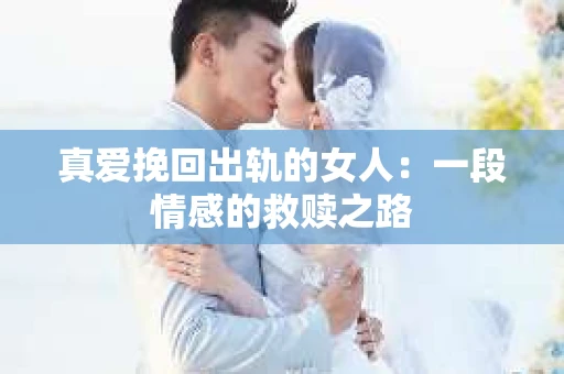 真爱挽回出轨的女人：一段情感的救赎之路