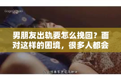 男朋友出轨要怎么挽回？面对这样的困境，很多人都会感到无助和痛苦。但请相信，无论情况多么复杂，总有解决问题的方法。今天，就让我来和大家聊聊，当男朋友出轨时，我们应该如何挽回这段感情。