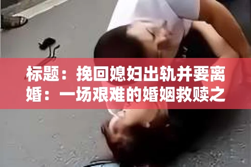 标题：挽回媳妇出轨并要离婚：一场艰难的婚姻救赎之路