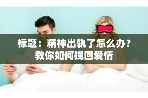 标题：精神出轨了怎么办？教你如何挽回爱情