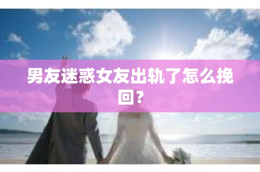 男友迷惑女友出轨了怎么挽回？