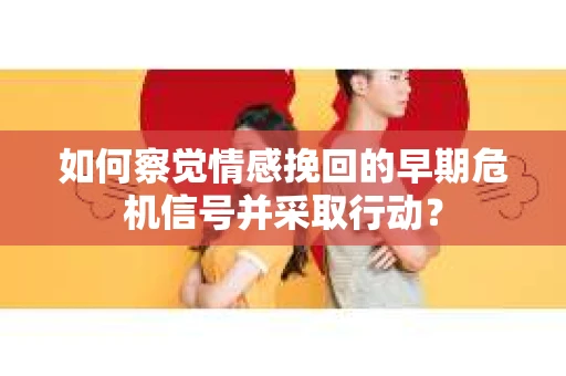 如何察觉情感挽回的早期危机信号并采取行动？