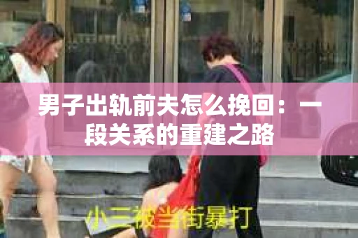 男子出轨前夫怎么挽回：一段关系的重建之路