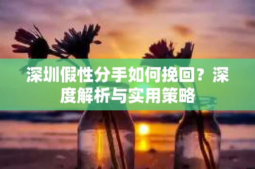 深圳假性分手如何挽回?深度解析与实用策略 深圳假性分手如何挽回?深度解析与实用策略