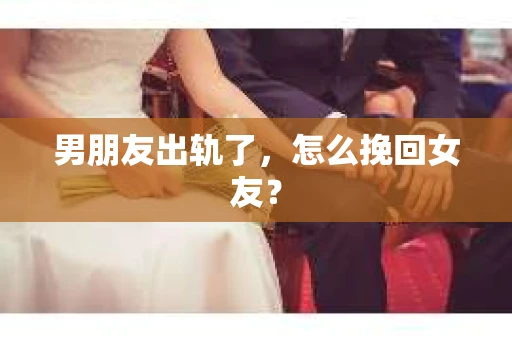 男朋友出轨了,怎么挽回女友? 男朋友出轨了,怎么挽回女友?