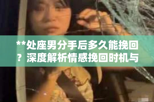 **处座男分手后多久能挽回？深度解析情感挽回时机与策略**
