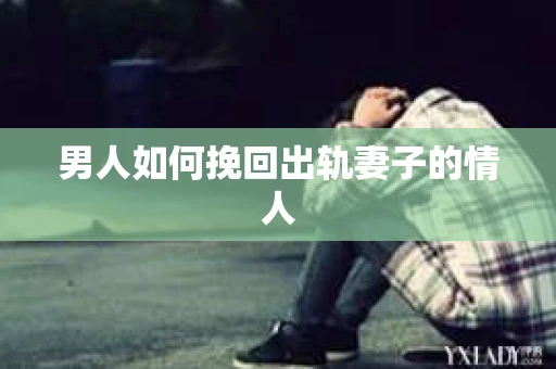 男人如何挽回出轨妻子的情人