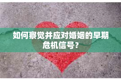 如何察觉并应对婚姻的早期危机信号？