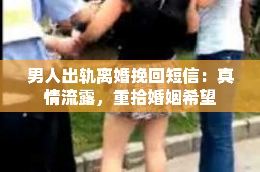 男人出轨离婚挽回短信：真情流露，重拾婚姻希望