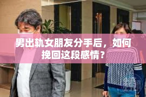 男出轨女朋友分手后，如何挽回这段感情？