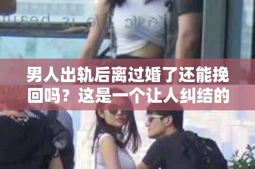男人出轨后离过婚了还能挽回吗？这是一个让人纠结的问题。在这个充满变数的世界里，婚姻的稳固性似乎变得越来越难以保证。那么，当一个男人出轨后离婚了，他还有机会挽回这段婚姻吗？今天，我们就来探讨一下这个问题。