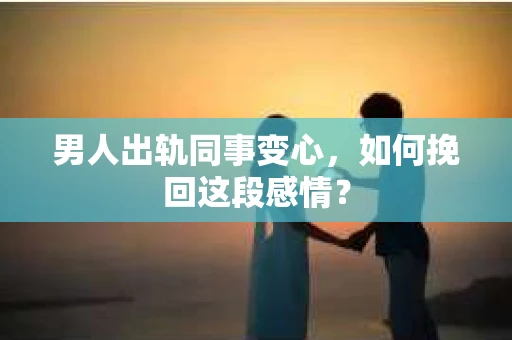 男人出轨同事变心，如何挽回这段感情？