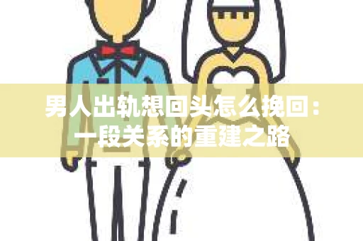 男人出轨想回头怎么挽回：一段关系的重建之路
