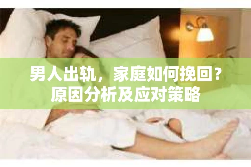 男人出轨，家庭如何挽回？原因分析及应对策略